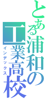 とある浦和の工業高校（インデックス）