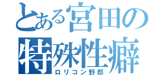 とある宮田の特殊性癖（ロリコン野郎）