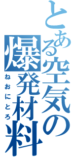 とある空気の爆発材料（ねおにとろ）