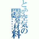 とある空気の爆発材料（ねおにとろ）