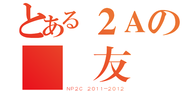 とある２Ａの絕對友誼（ＮＰ２Ｃ ２０１１－２０１２）