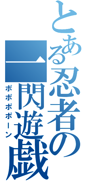 とある忍者の一閃遊戯（ポポポポーン）