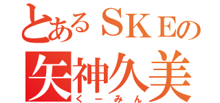 とあるＳＫＥの矢神久美（くーみん）