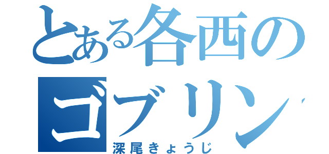 とある各西のゴブリン（深尾きょうじ）