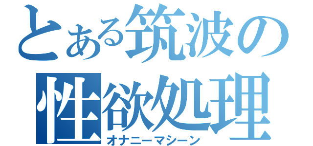 とある筑波の性欲処理班（オナニーマシーン）