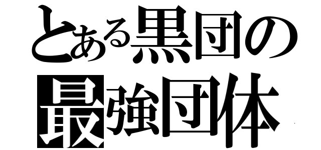 とある黒団の最強団体（）