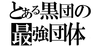 とある黒団の最強団体（）