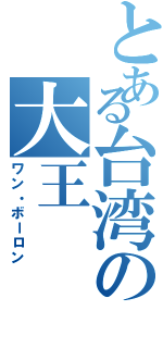 とある台湾の大王（ワン・ボーロン）