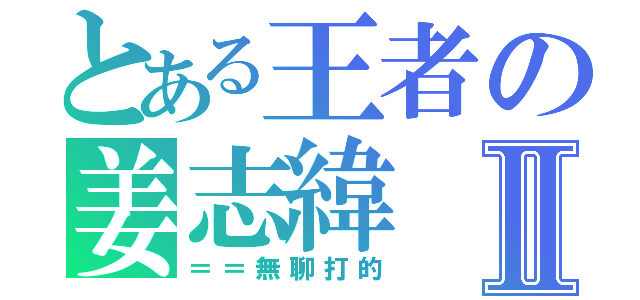 とある王者の姜志緯Ⅱ（＝＝無聊打的）