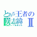 とある王者の姜志緯Ⅱ（＝＝無聊打的）