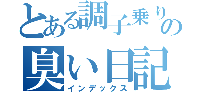 とある調子乗りの臭い日記（インデックス）