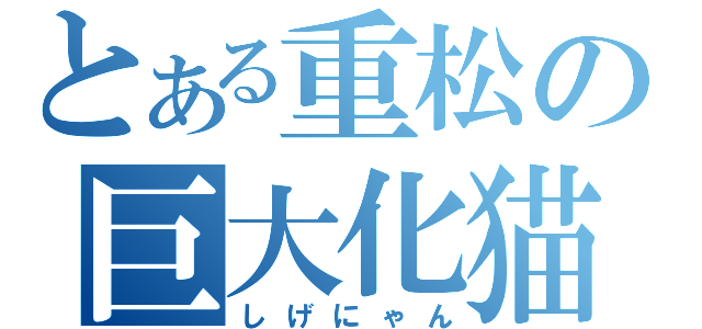 とある重松の巨大化猫（しげにゃん）