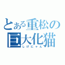 とある重松の巨大化猫（しげにゃん）