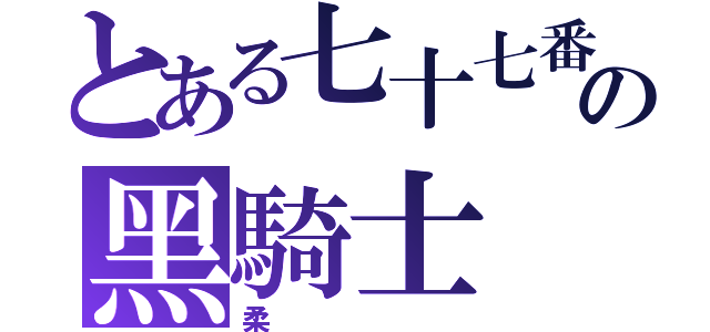 とある七十七番の黑騎士（柔）