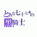 とある七十七番の黑騎士（柔）