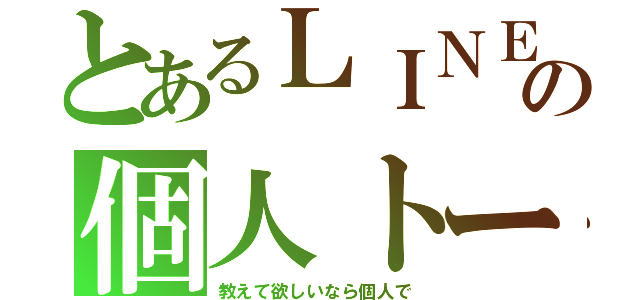 とあるＬＩＮＥの個人トーク（教えて欲しいなら個人で）