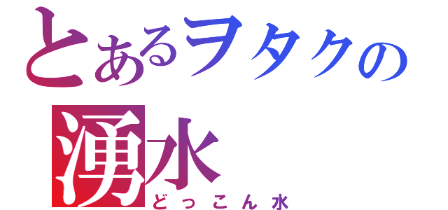 とあるヲタクの湧水（どっこん水）