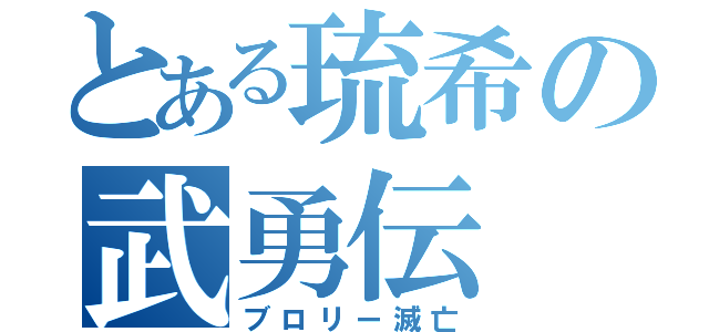 とある琉希の武勇伝（ブロリー滅亡）