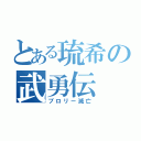 とある琉希の武勇伝（ブロリー滅亡）