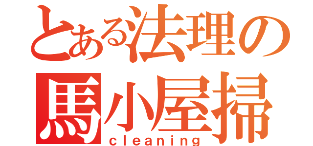 とある法理の馬小屋掃除（ｃｌｅａｎｉｎｇ）