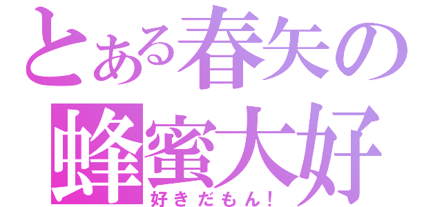 とある春矢の蜂蜜大好（好きだもん！）