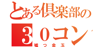 とある倶楽部の３０コンボ（嘘つ金玉）