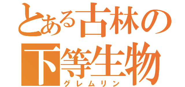 とある古林の下等生物（グレムリン）