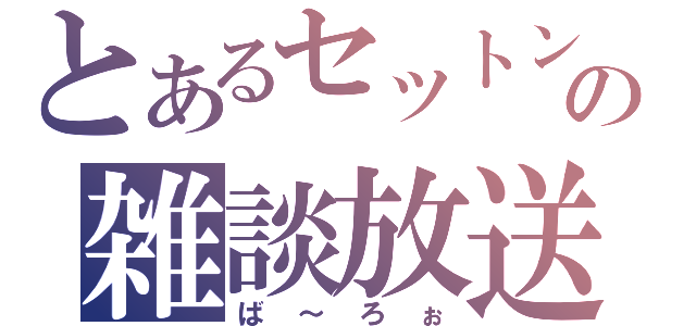 とあるセットンの雑談放送（ば～ろぉ）