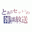 とあるセットンの雑談放送（ば～ろぉ）