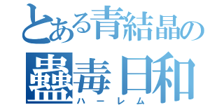 とある青結晶の蠱毒日和（ハーレム）