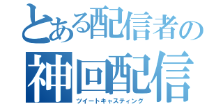 とある配信者の神回配信（ツイートキャスティング）