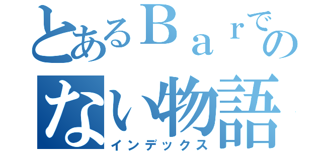 とあるＢａｒでおこるのない物語（インデックス）