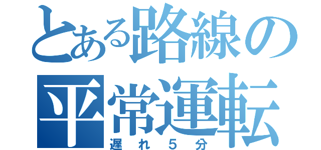 とある路線の平常運転（遅れ５分）