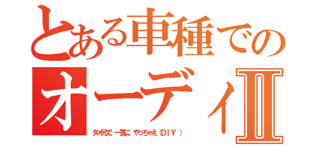 とある車種でのオーディオ改造Ⅱ（ダメ元で、一気に、やっちゃえ（ＤＩＹ ））