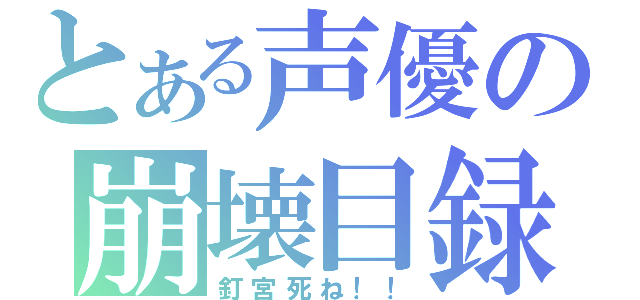 とある声優の崩壊目録（釘宮死ね！！）