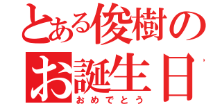 とある俊樹のお誕生日（おめでとう）