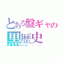 とある盤ギャの黒歴史（武に必死（´＾ｐ＾｀）☆）