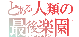 とある人類の最後楽園（サイゴのエデン）