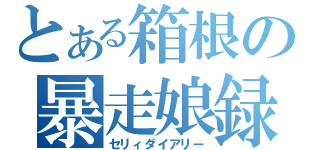 とある箱根の暴走娘録（セリィダイアリー）