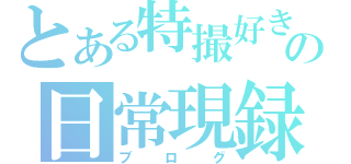 とある特撮好きの日常現録（ブログ）