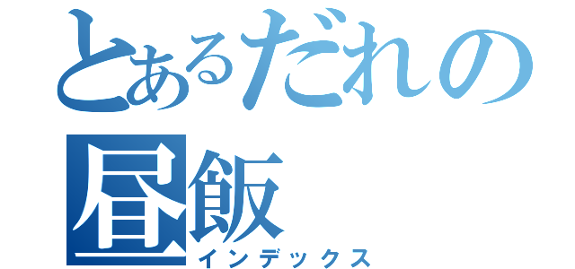 とあるだれの昼飯（インデックス）