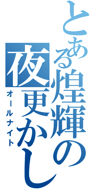 とある煌輝の夜更かし（オールナイト）