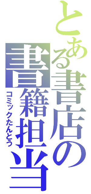 とある書店の書籍担当（コミックたんとう）