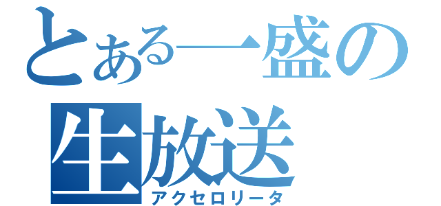 とある一盛の生放送（アクセロリータ）