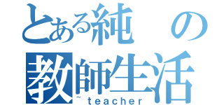 とある純の教師生活（~ｔｅａｃｈｅｒ）