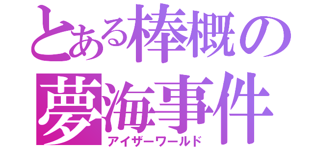 とある棒概の夢海事件（アイザーワールド）