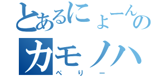 とあるにょーんのカモノハ（ぺりー）