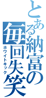 とある納富の毎回失笑（ホワイトキック）