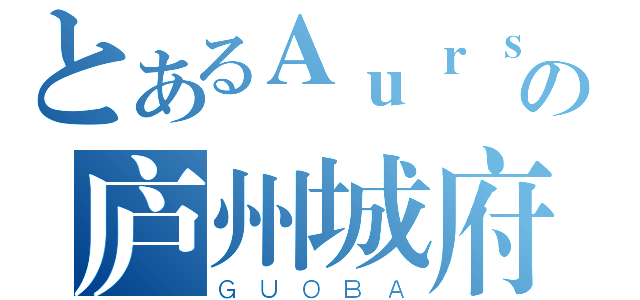 とあるＡｕｒｓｈａの庐州城府（ＧＵＯＢＡ）