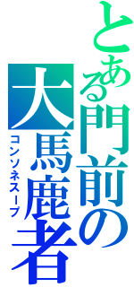 とある門前の大馬鹿者（コンソネスープ）